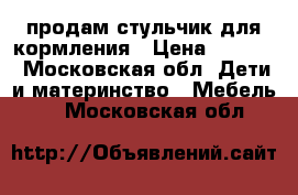 продам стульчик для кормления › Цена ­ 3 000 - Московская обл. Дети и материнство » Мебель   . Московская обл.